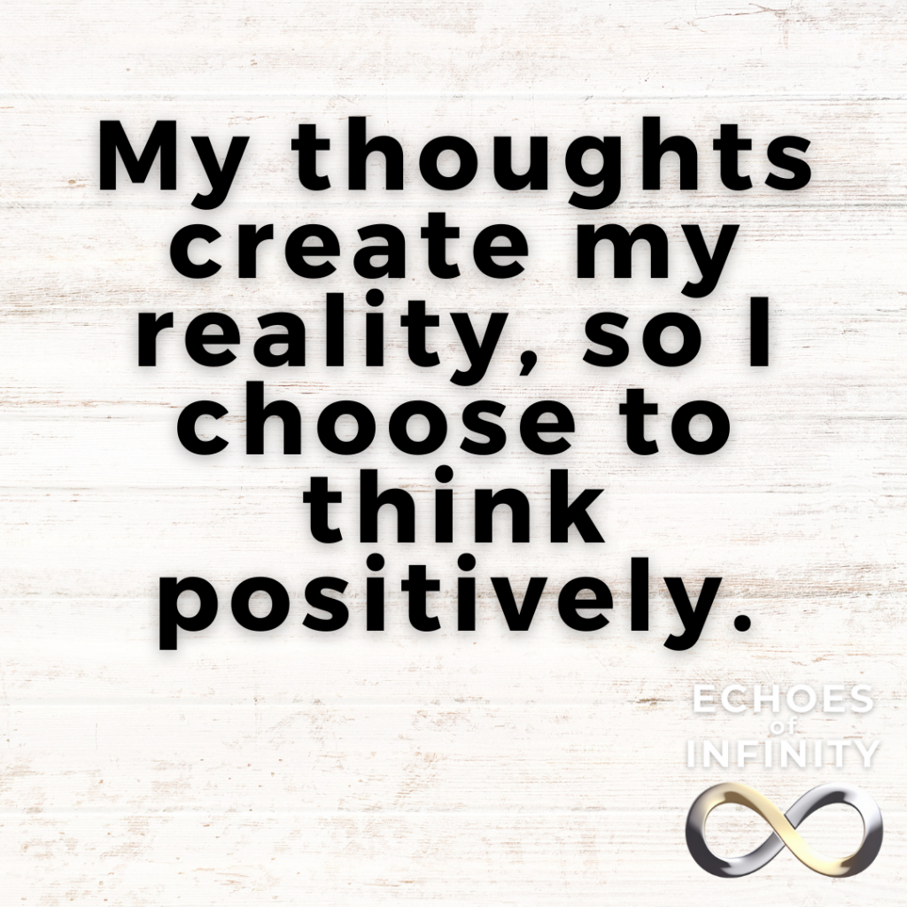 My thoughts create my reality, so I choose to think positively.