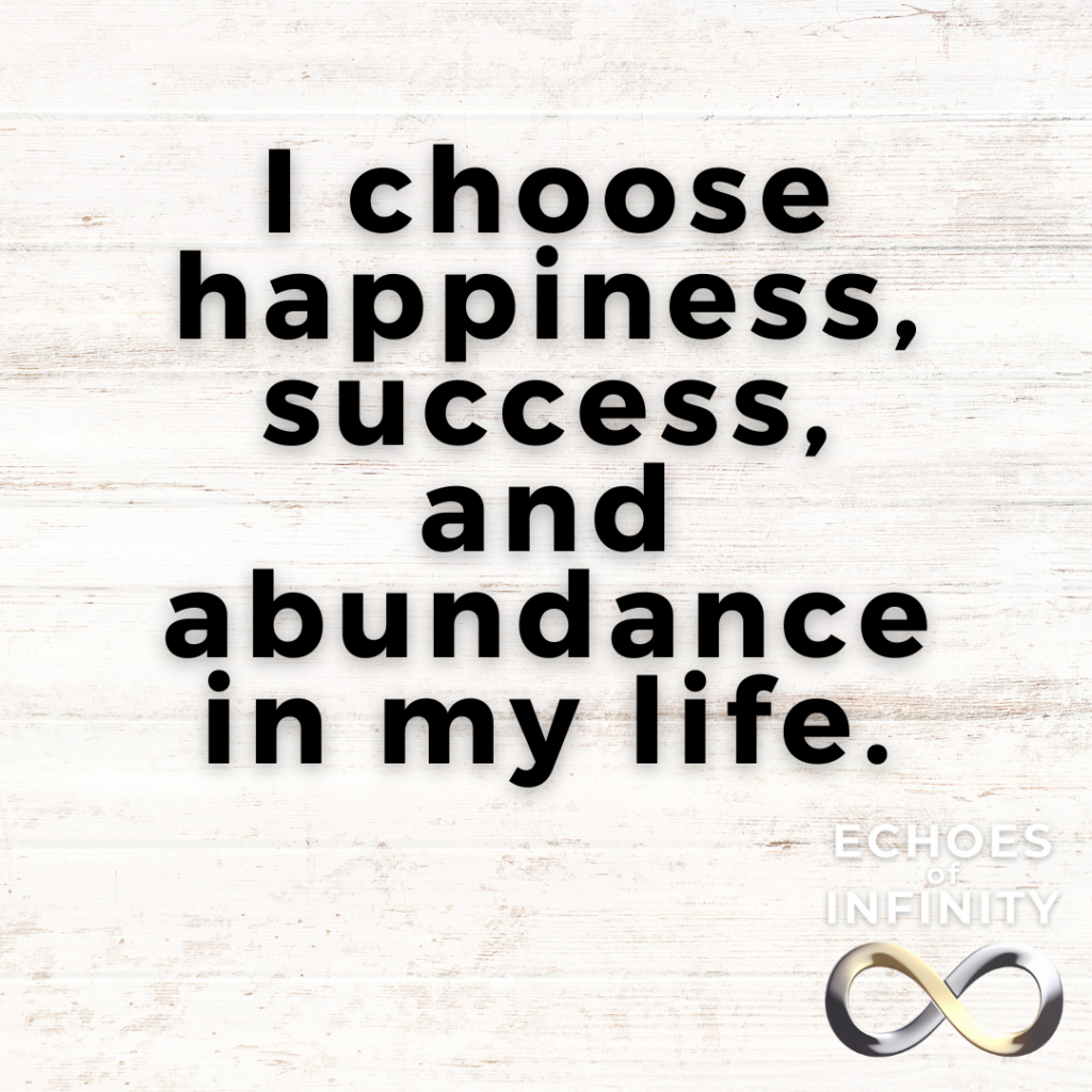 I choose happiness, success, and abundance in my life.