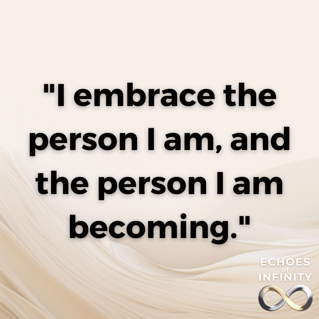 I embrace the person I am, and the person I am becoming.