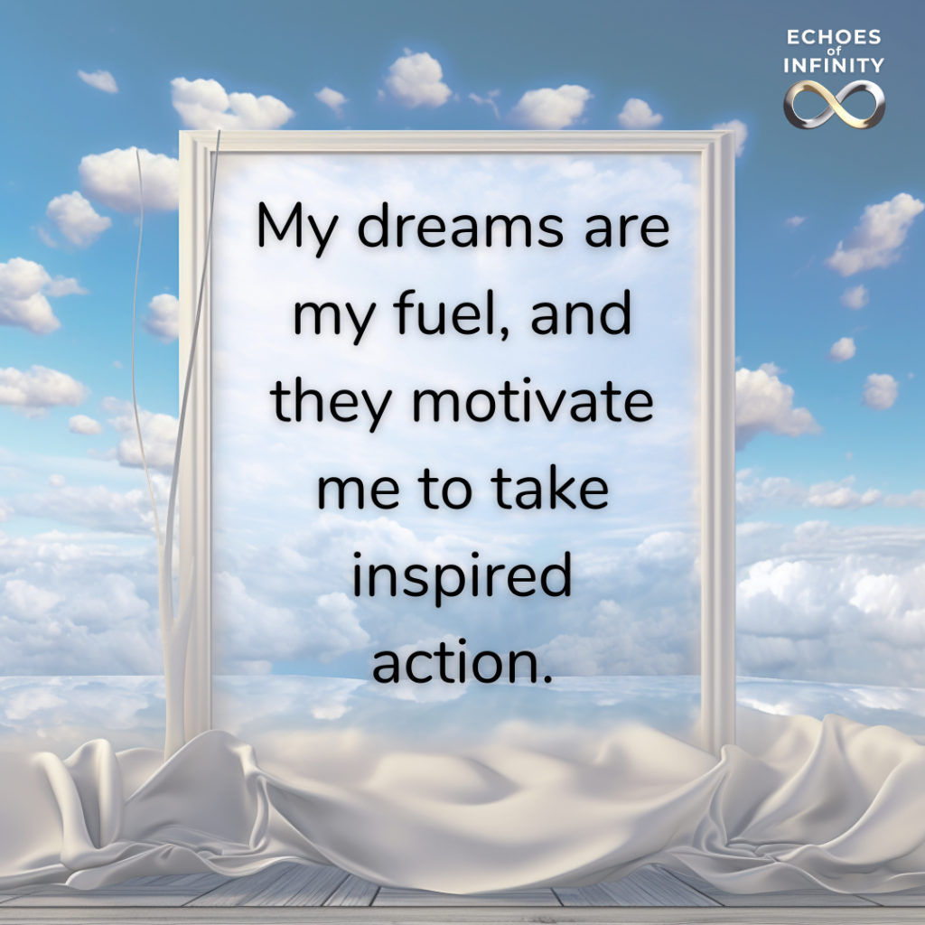 My dreams are my fuel, and they motivate me to take inspired action.