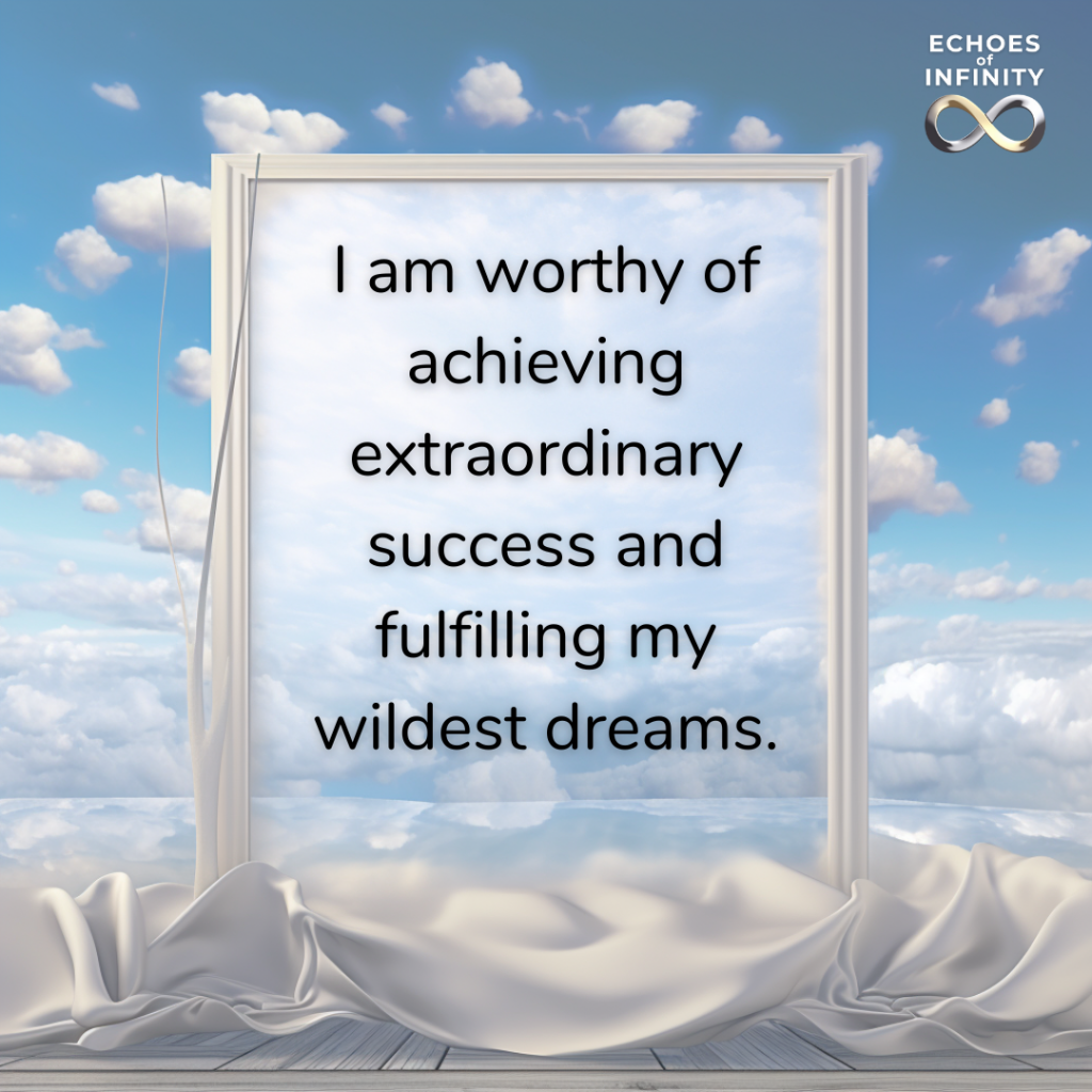 I am worthy of achieving extraordinary success and fulfilling my wildest dreams.