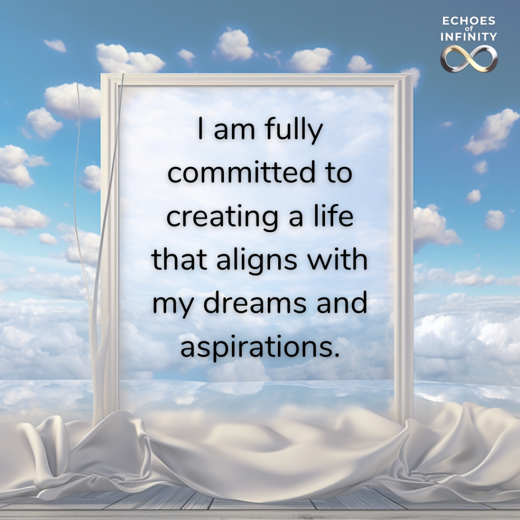 I am fully committed to creating a life that aligns with my dreams and aspirations.