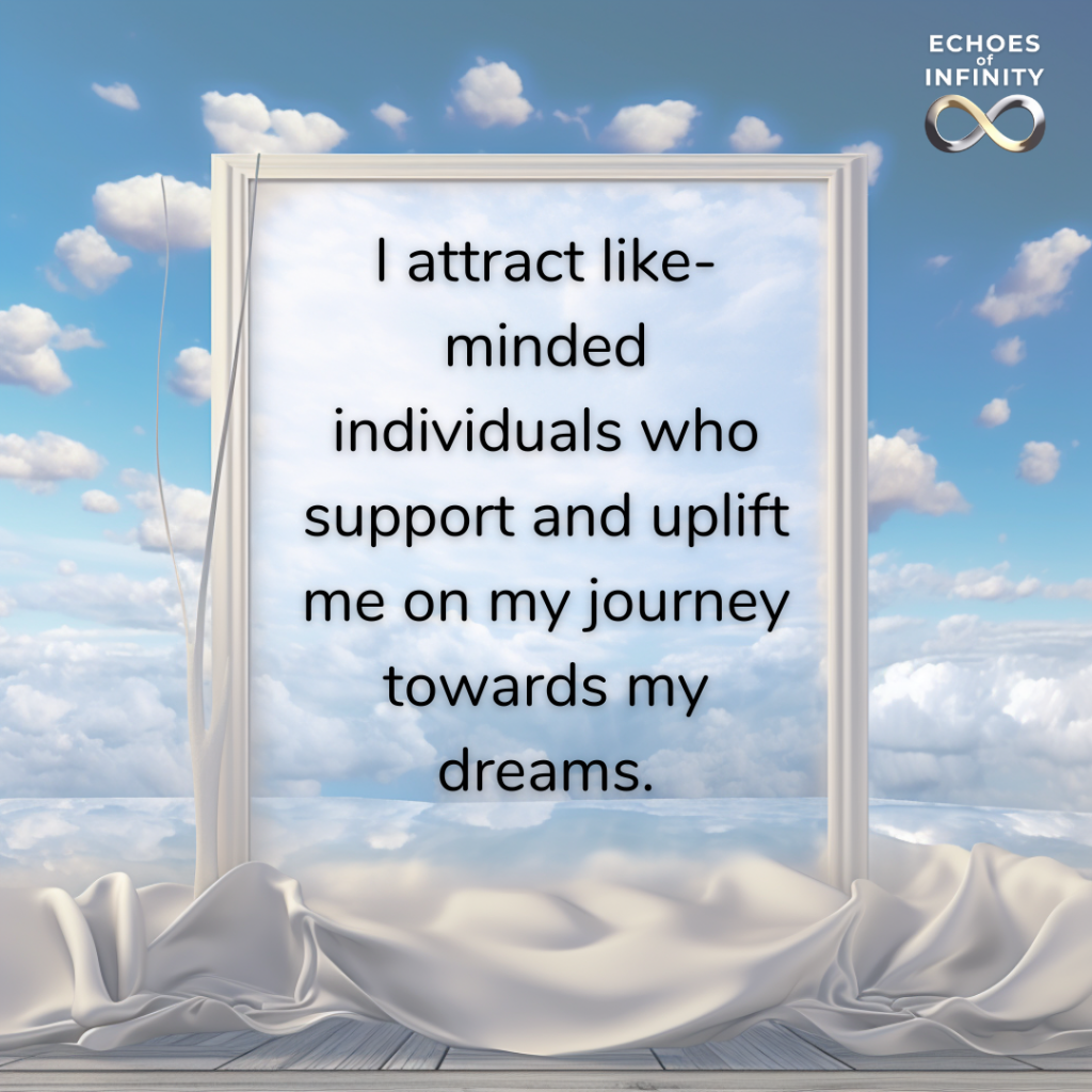 I attract like-minded individuals who support and uplift me on my journey towards my dreams.