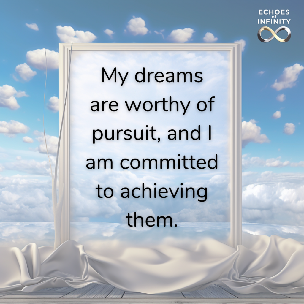 My dreams are worthy of pursuit, and I am committed to achieving them.