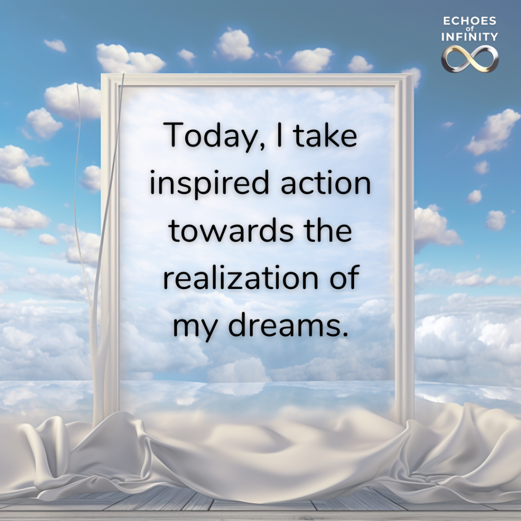 Today, I take inspired action towards the realization of my dreams.
