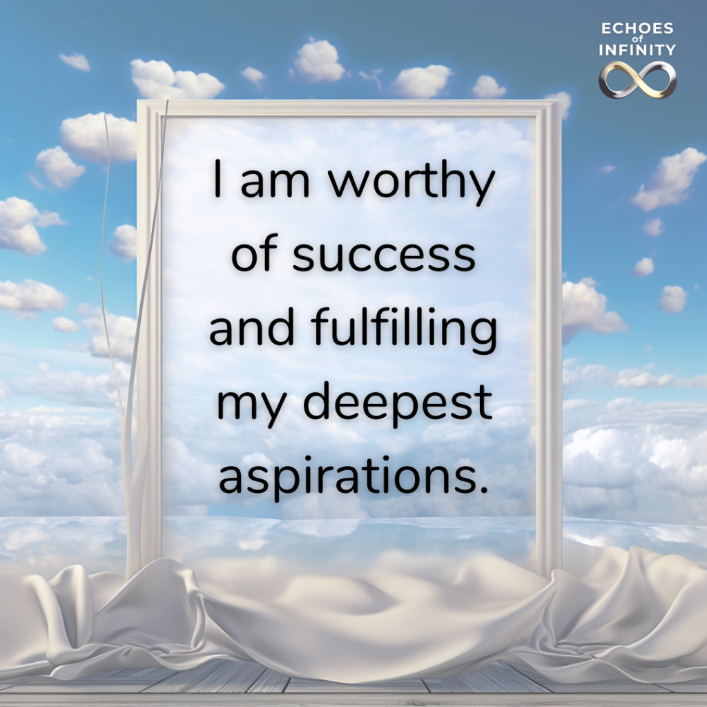 I am worthy of success and fulfilling my deepest aspirations.