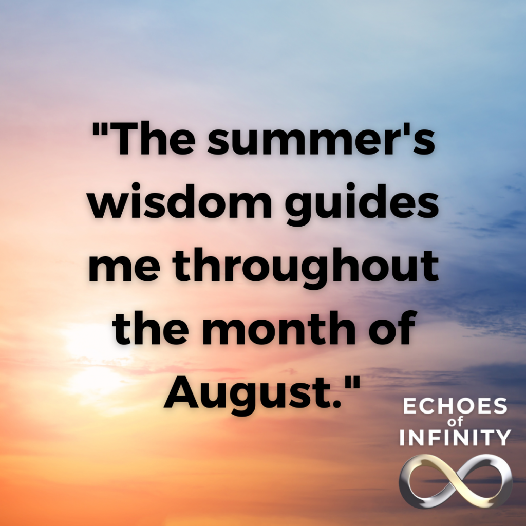 The summer's wisdom guides me throughout the month of August.