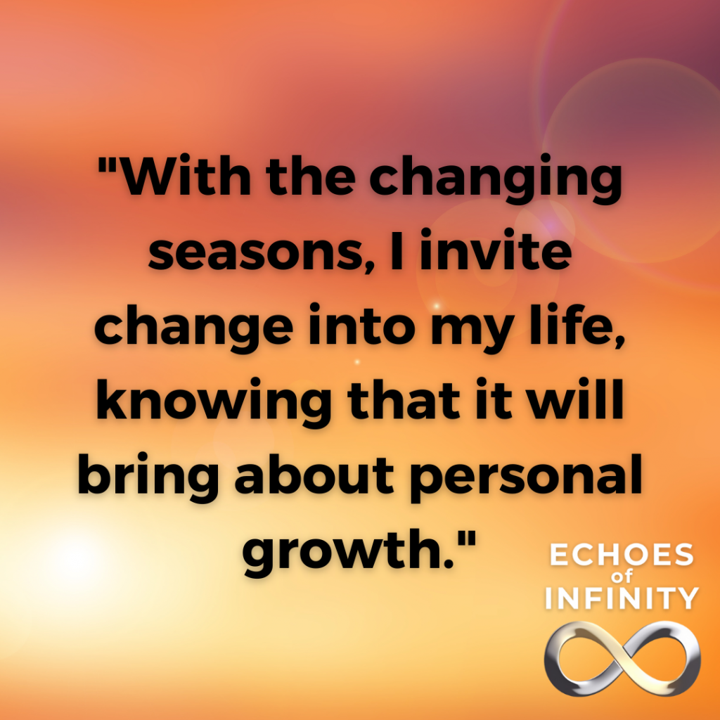 With the changing seasons, I invite change into my life, knowing that it will bring about personal growth.