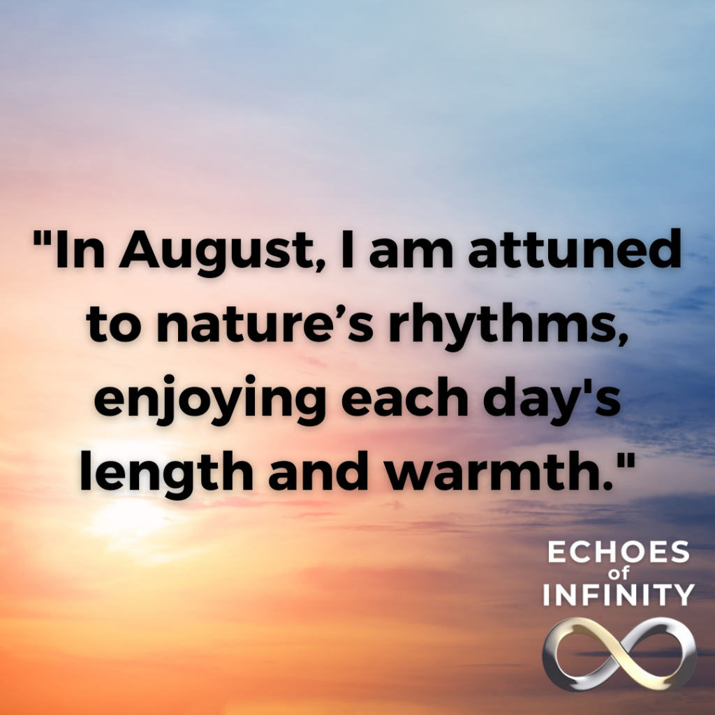 In August, I am attuned to nature’s rhythms, enjoying each day's length and warmth.