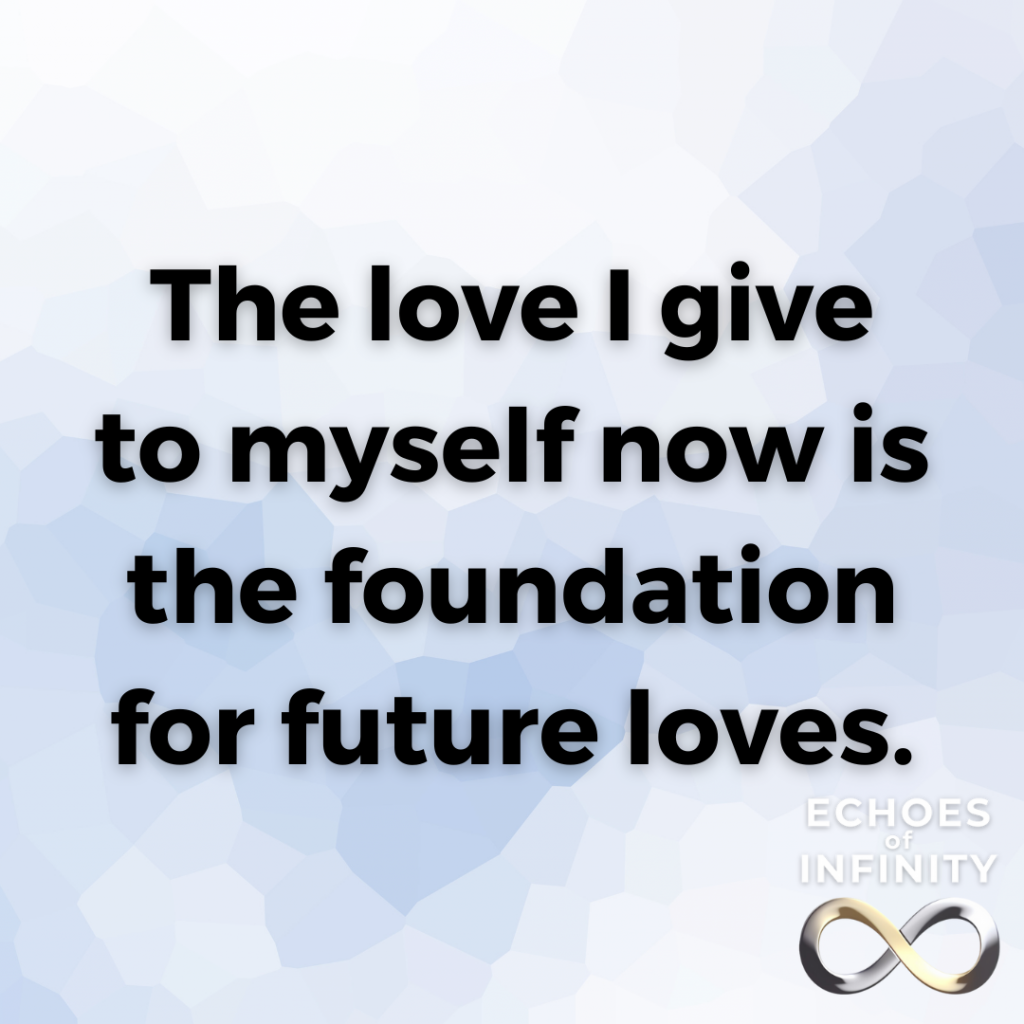 The love I give to myself now is the foundation for future loves.