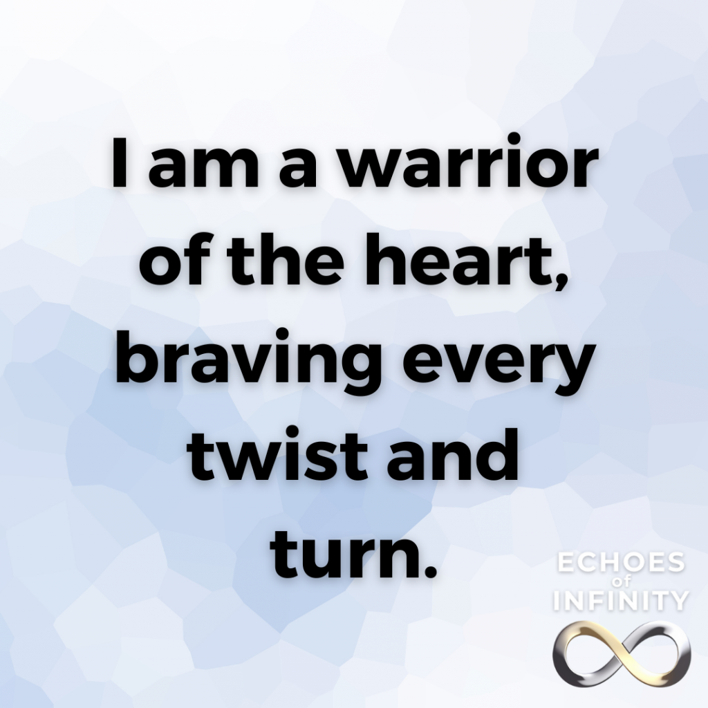 I am a warrior of the heart, braving every twist and turn.