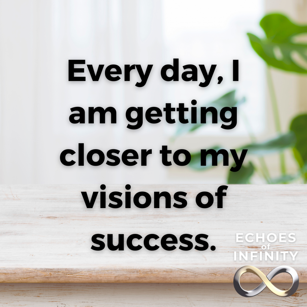 Every day, I am getting closer to my visions of success.