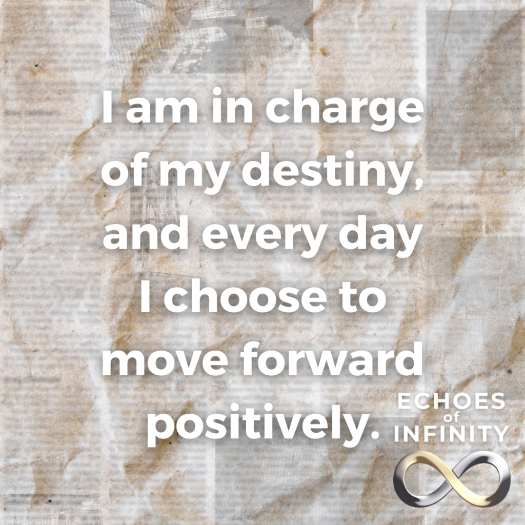 I am in charge of my destiny, and every day I choose to move forward positively.