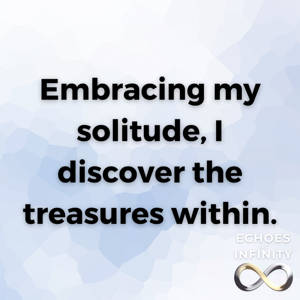 Embracing my solitude, I discover the treasures within.