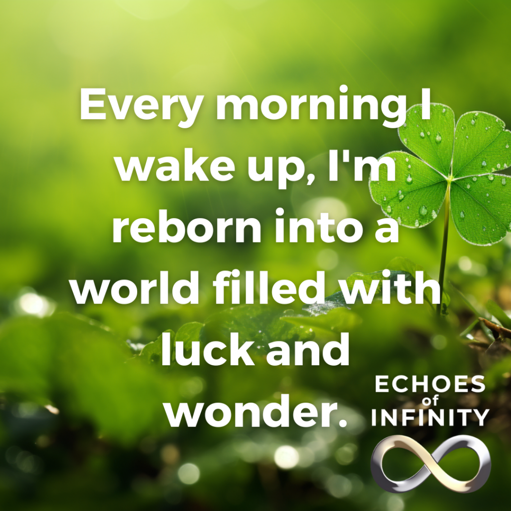 Every morning I wake up, I'm reborn into a world filled with luck and wonder.