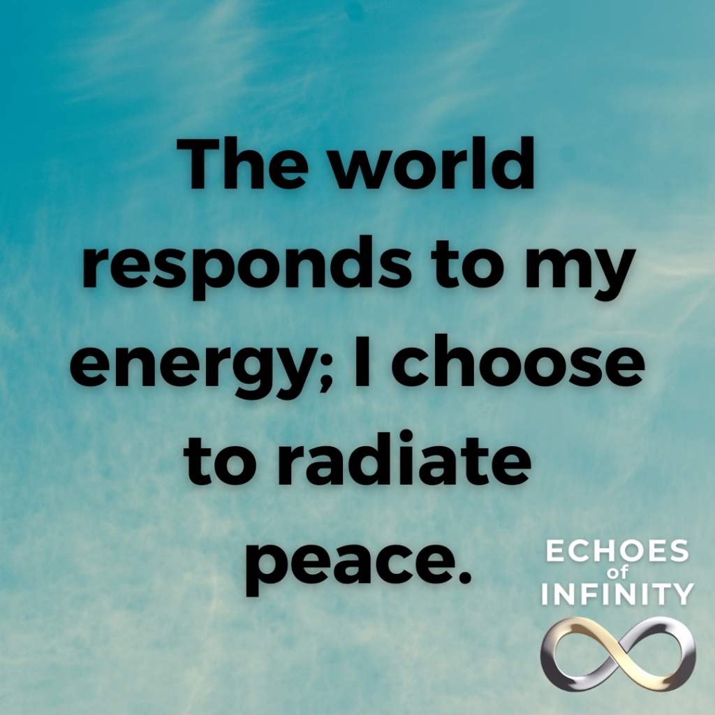 The world responds to my energy; I choose to radiate peace.