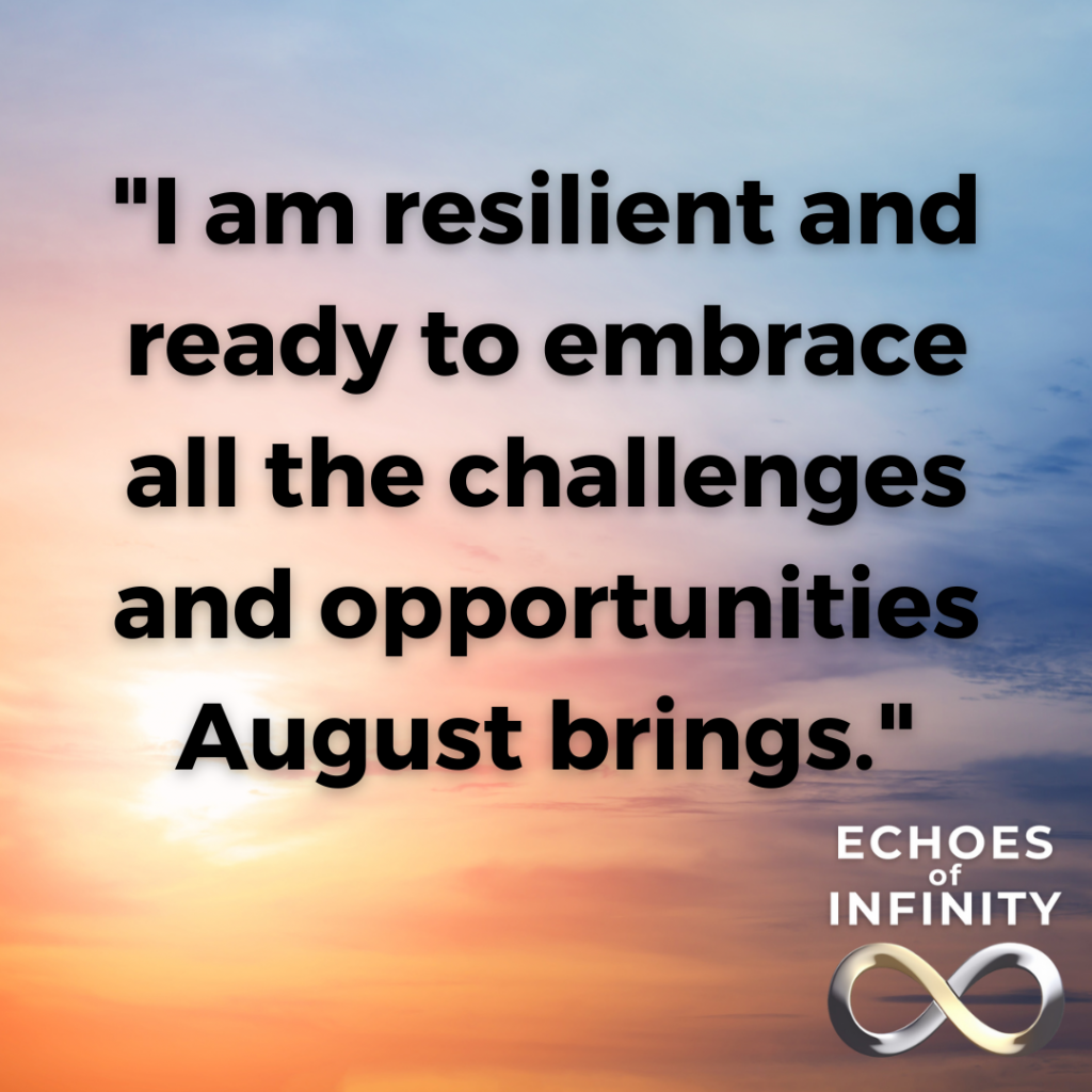 I am resilient and ready to embrace all the challenges and opportunities August brings.