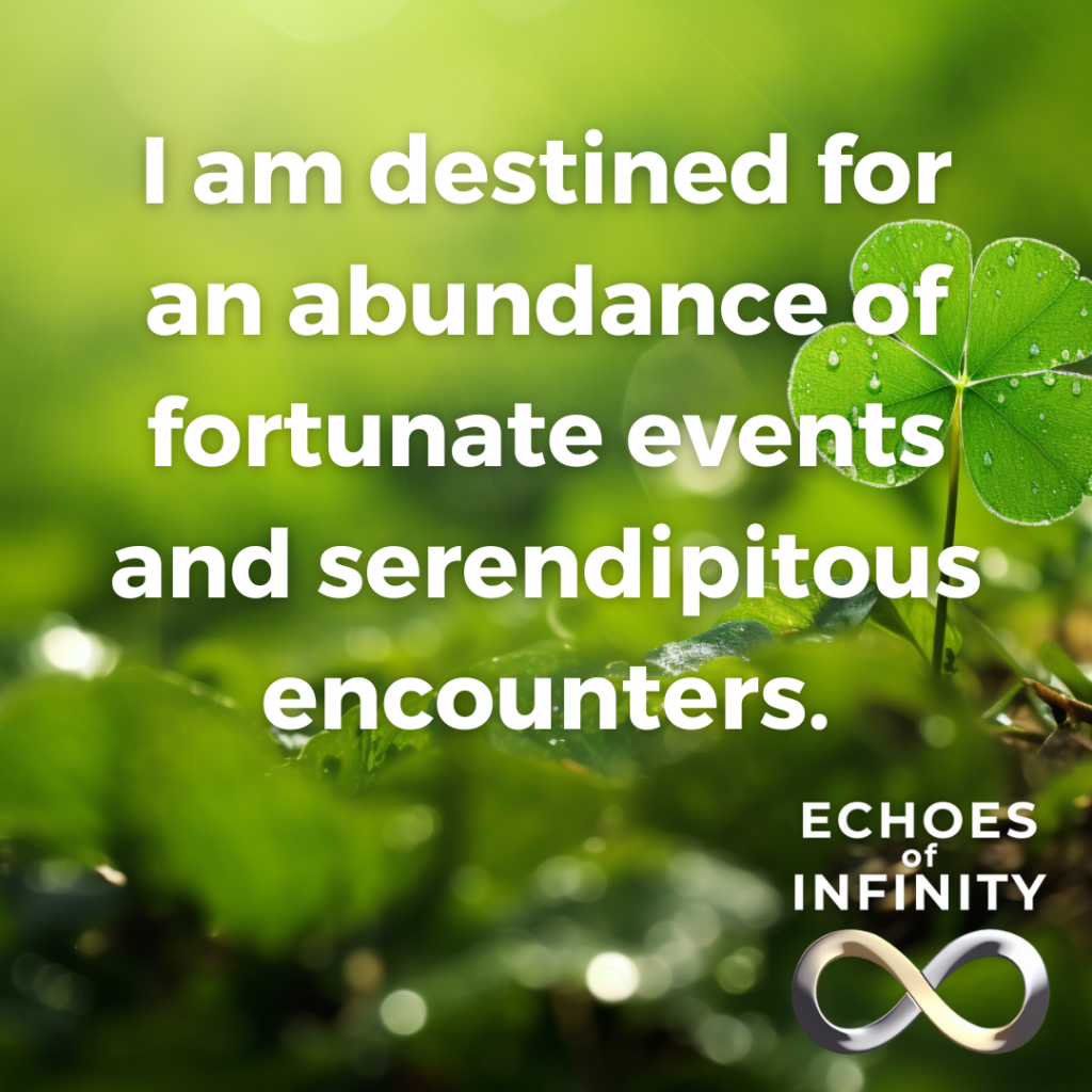 I am destined for an abundance of fortunate events and serendipitous encounters.