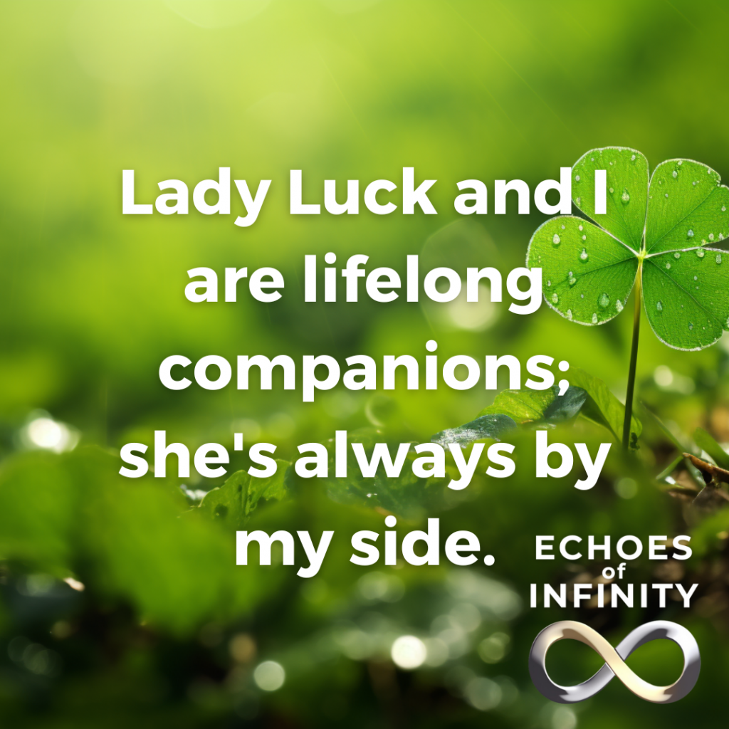 Lady Luck and I are lifelong companions; she's always by my side.