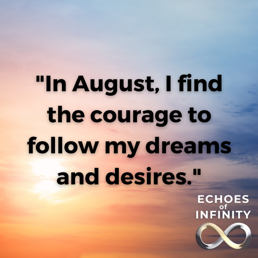 In August, I find the courage to follow my dreams and desires.