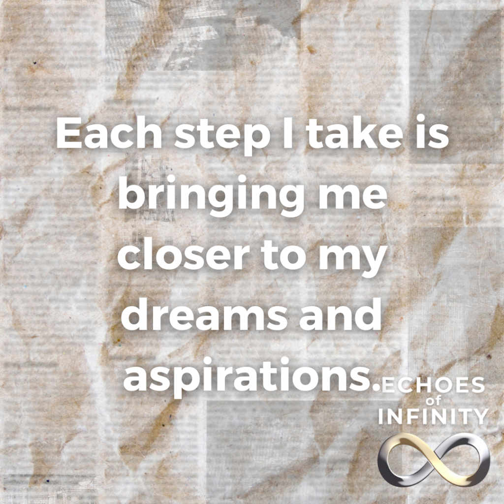 Each step I take is bringing me closer to my dreams and aspirations.