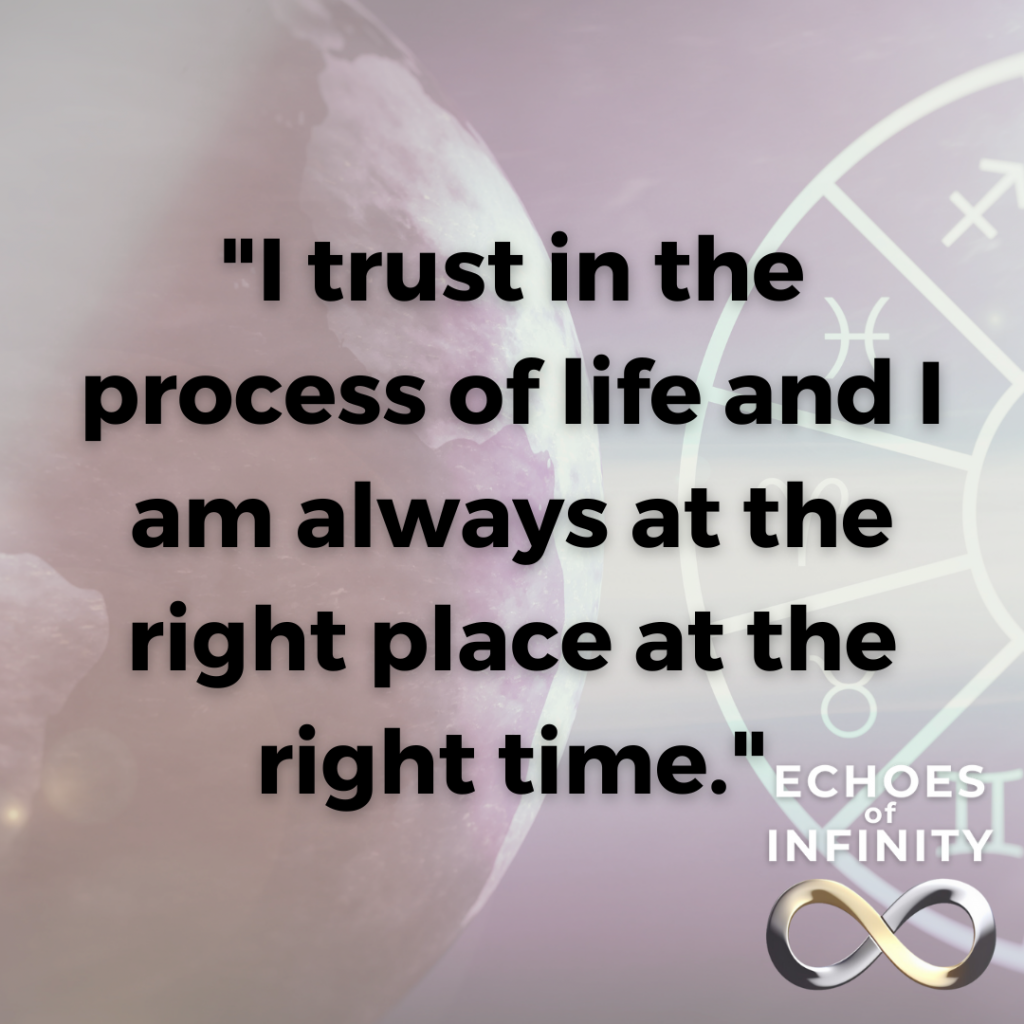 I trust in the process of life and I am always at the right place at the right time.