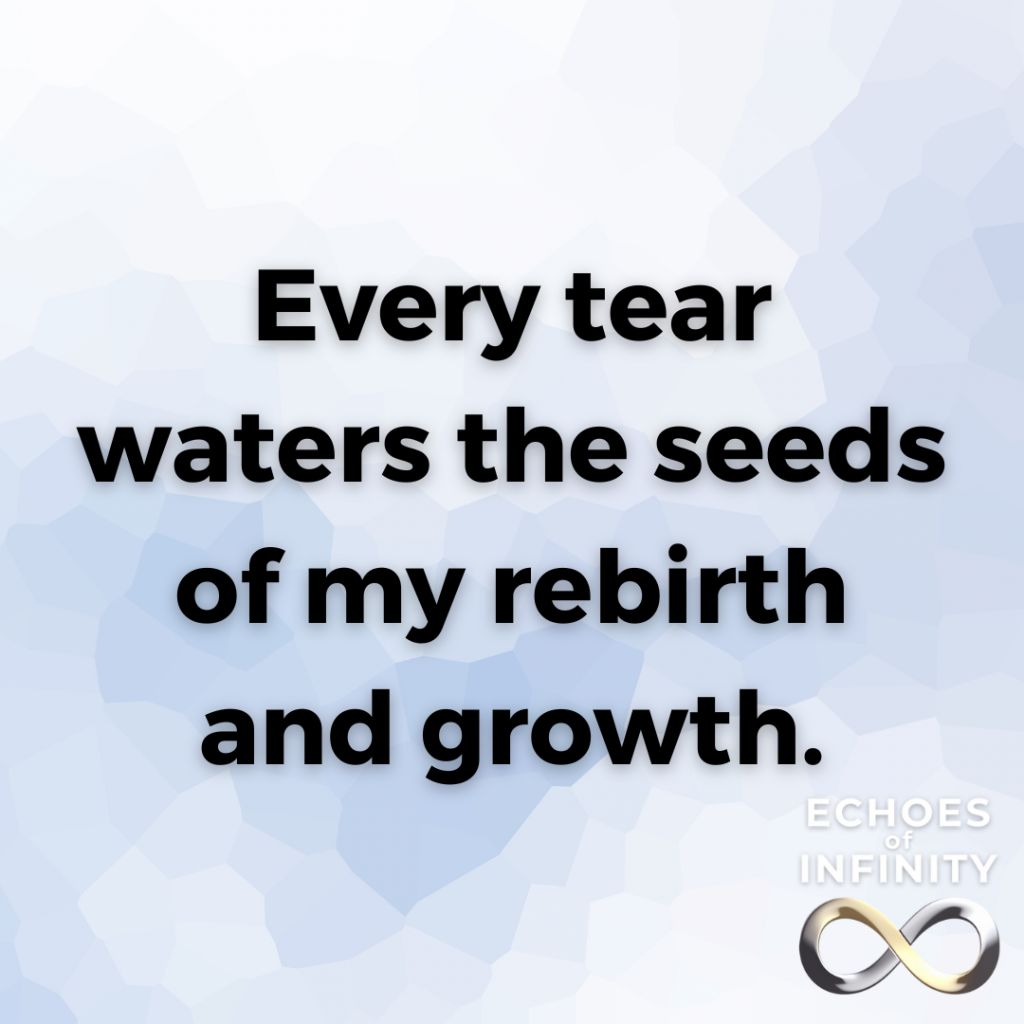 Every tear waters the seeds of my rebirth and growth.