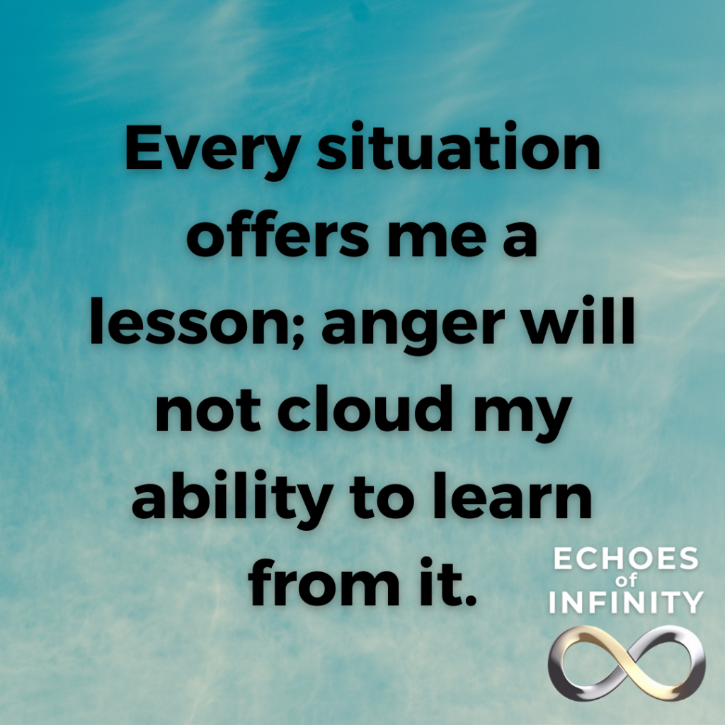 Every situation offers me a lesson; anger will not cloud my ability to learn from it.