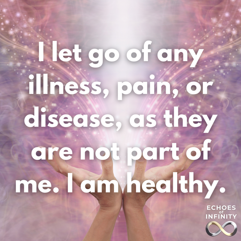 I let go of any illness, pain, or disease, as they are not part of me. I am healthy.