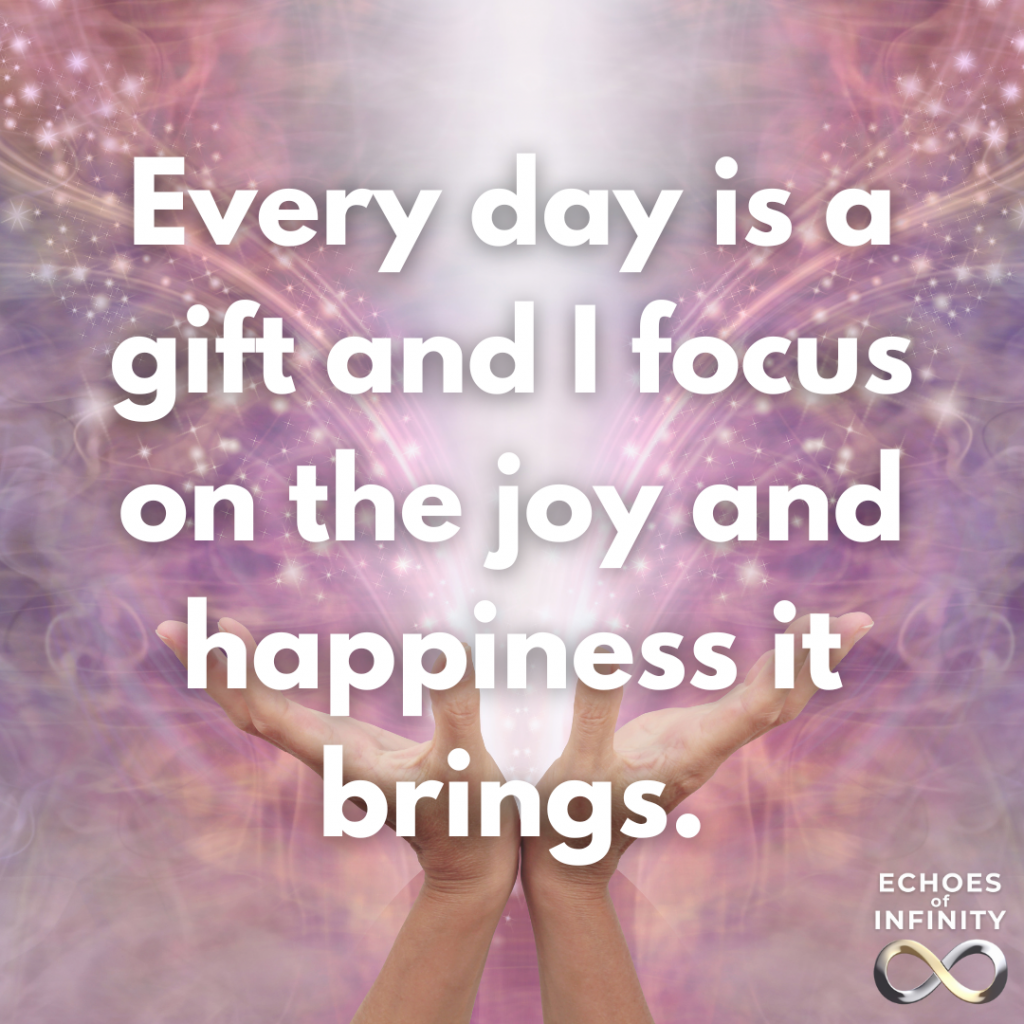 Every day is a gift and I focus on the joy and happiness it brings.