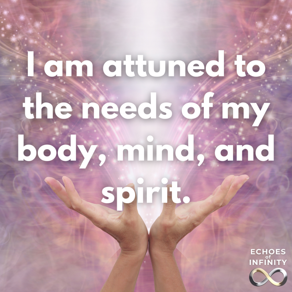 I am attuned to the needs of my body, mind, and spirit.